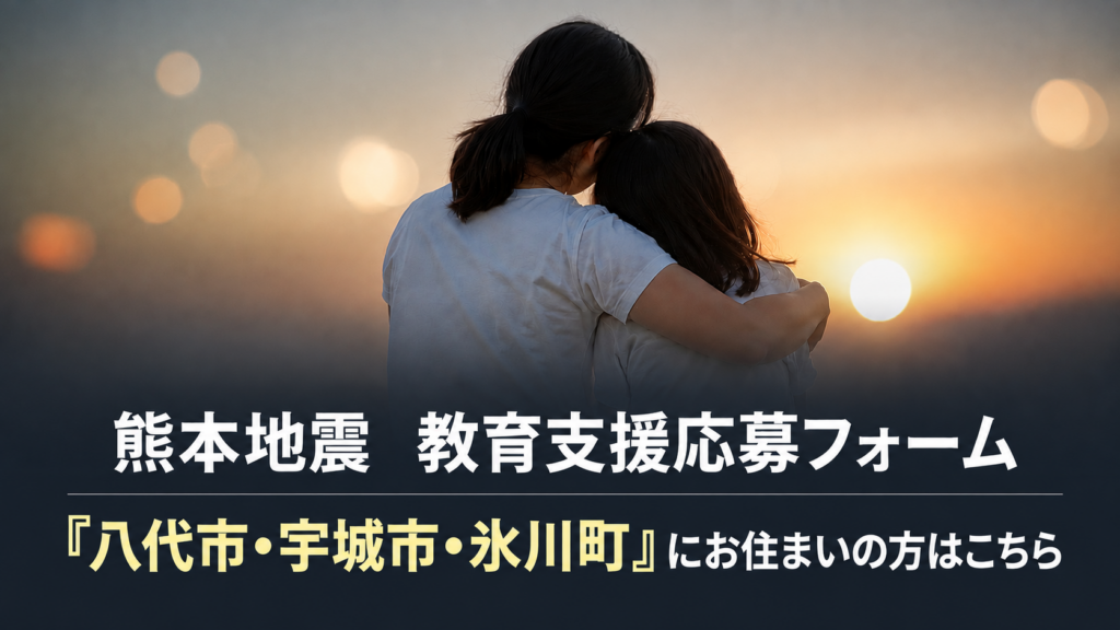 熊本地震の教育支援応募フォーム
八代市・宇城市・氷川町にお住いの方がこちらの画像リンクから応募フォームへ移動可能